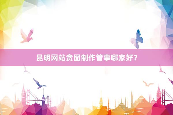昆明网站贪图制作管事哪家好？