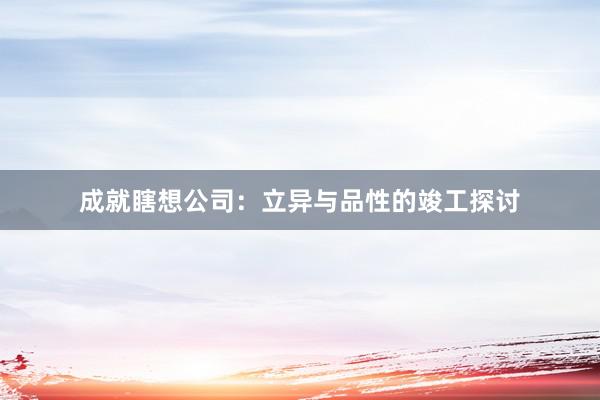 成就瞎想公司：立异与品性的竣工探讨